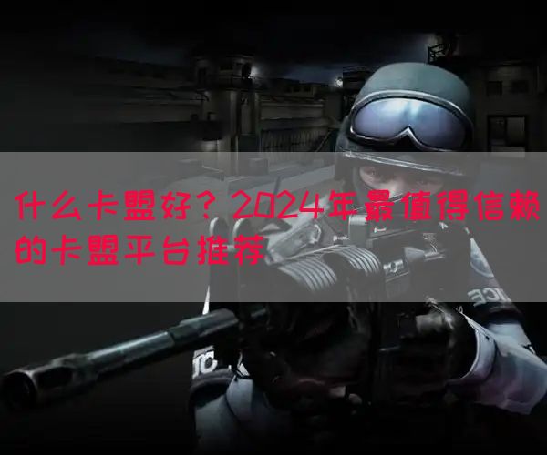 什么卡盟好？2024年最值得信赖的卡盟平台推荐