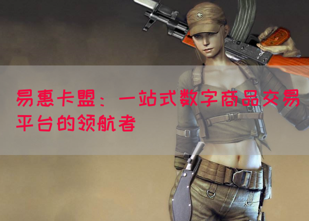 易惠卡盟：一站式数字商品交易平台的领航者