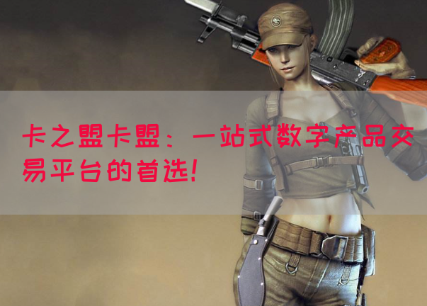 卡之盟卡盟：一站式数字产品交易平台的首选！
