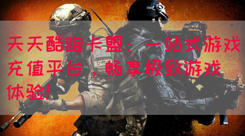 天天酷跑卡盟：一站式游戏充值平台，畅享极致游戏体验！