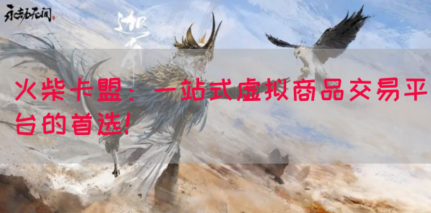 火柴卡盟：一站式虚拟商品交易平台的首选！