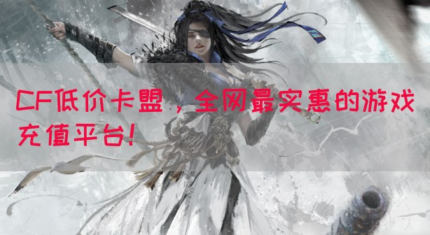 CF低价卡盟，全网最实惠的游戏充值平台！