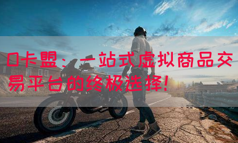 O卡盟：一站式虚拟商品交易平台的终极选择！