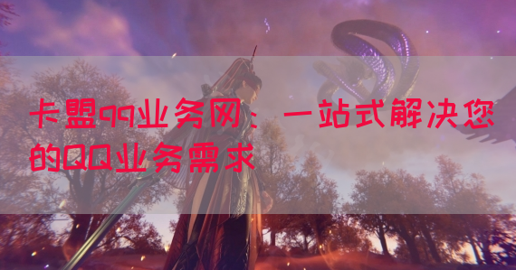 卡盟qq业务网：一站式解决您的QQ业务需求