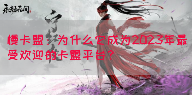 慢卡盟：为什么它成为2023年最受欢迎的卡盟平台？