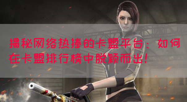 揭秘网络热捧的卡盟平台：如何在卡盟排行榜中脱颖而出！