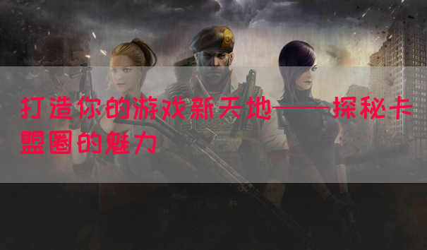 打造你的游戏新天地——探秘卡盟圈的魅力