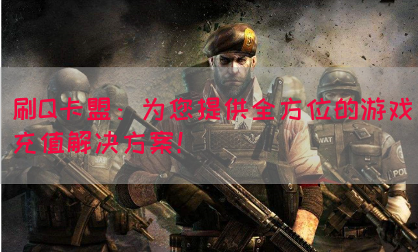 刷Q卡盟：为您提供全方位的游戏充值解决方案！