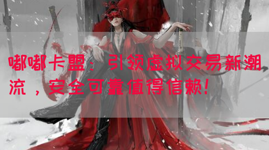 嘟嘟卡盟：引领虚拟交易新潮流，安全可靠值得信赖！