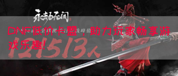 DNF低价卡盟，助力玩家畅享游戏乐趣！