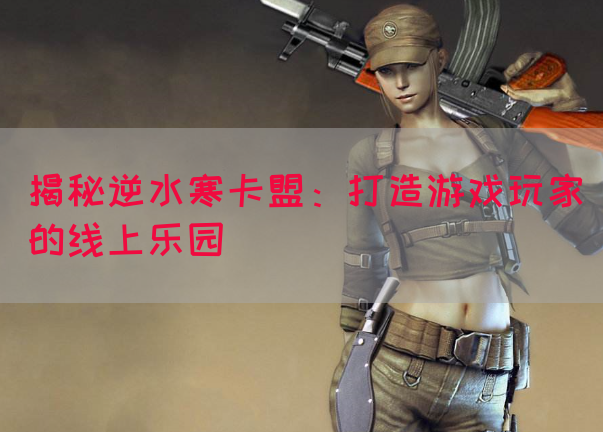 揭秘逆水寒卡盟：打造游戏玩家的线上乐园