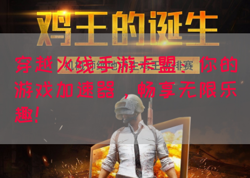 穿越火线手游卡盟：你的游戏加速器，畅享无限乐趣！