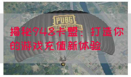 揭秘948卡盟：打造你的游戏充值新体验