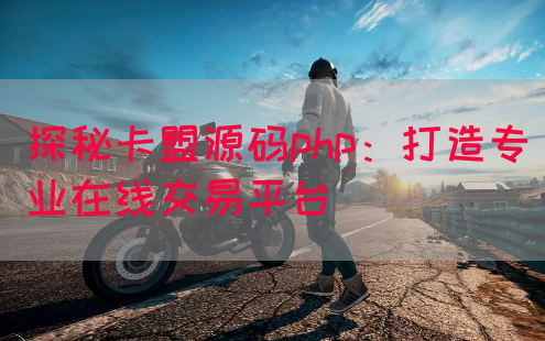 探秘卡盟源码php：打造专业在线交易平台