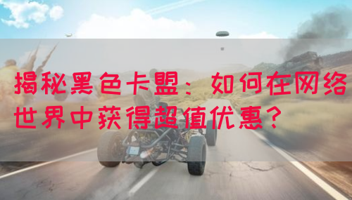揭秘黑色卡盟：如何在网络世界中获得超值优惠？