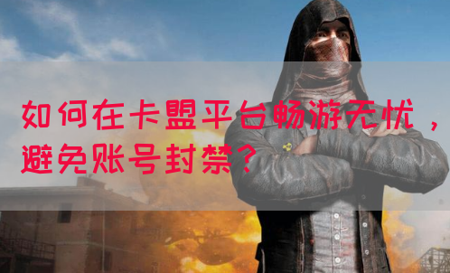 如何在卡盟平台畅游无忧，避免账号封禁？