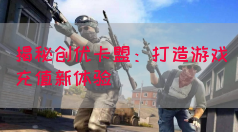 揭秘创优卡盟：打造游戏充值新体验