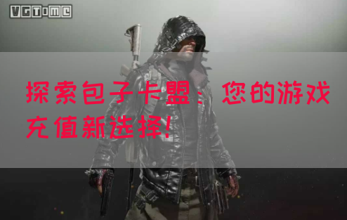 探索包子卡盟：您的游戏充值新选择！