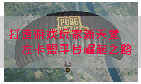 打造游戏玩家新天堂——左卡盟平台崛起之路