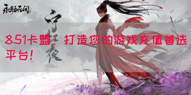 851卡盟：打造您的游戏充值首选平台！