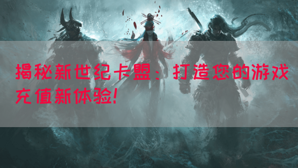 揭秘新世纪卡盟：打造您的游戏充值新体验！