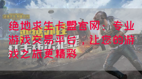 绝地求生卡盟官网：专业游戏交易平台，让您的游戏之旅更精彩