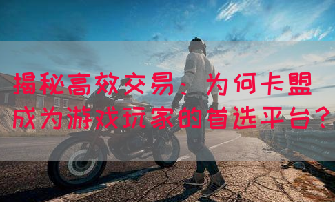 揭秘高效交易：为何卡盟成为游戏玩家的首选平台？