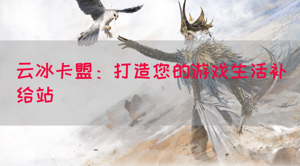 云冰卡盟：打造您的游戏生活补给站