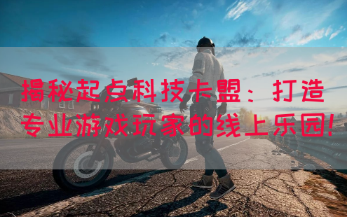 揭秘起点科技卡盟：打造专业游戏玩家的线上乐园！