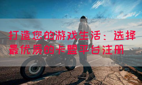 打造您的游戏生活：选择最优质的卡盟平台注册