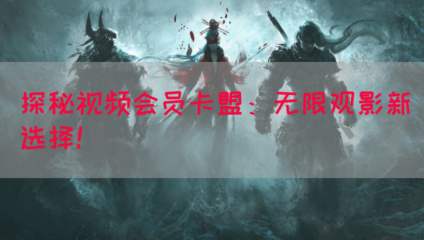 探秘视频会员卡盟：无限观影新选择！