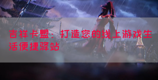 吉祥卡盟：打造您的线上游戏生活便捷驿站