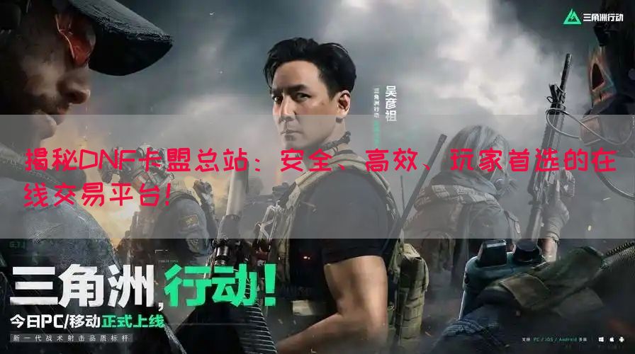 揭秘DNF卡盟总站：安全、高效、玩家首选的在线交易平台！