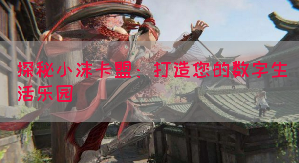 探秘小沫卡盟：打造您的数字生活乐园