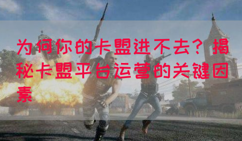 为何你的卡盟进不去？揭秘卡盟平台运营的关键因素