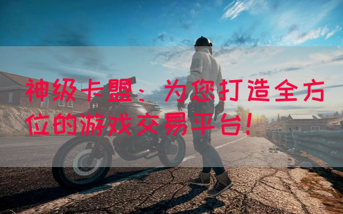 神级卡盟：为您打造全方位的游戏交易平台！