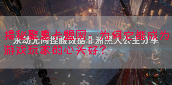 揭秘聚惠卡盟网：为何它能成为游戏玩家的心头好？