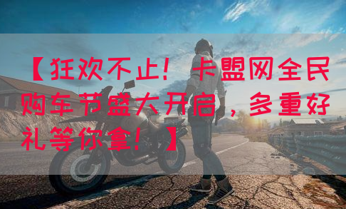 【狂欢不止！卡盟网全民购车节盛大开启，多重好礼等你拿！】