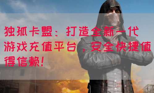独孤卡盟：打造全新一代游戏充值平台，安全快捷值得信赖！