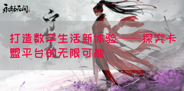 打造数字生活新体验——探究卡盟平台的无限可能