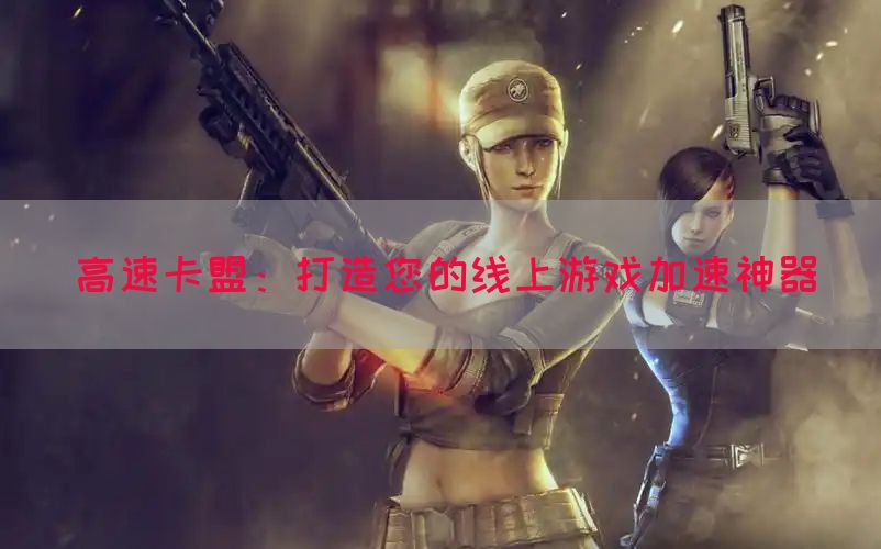 高速卡盟：打造您的线上游戏加速神器