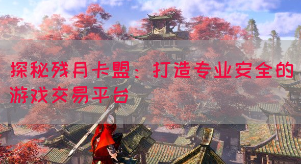 探秘残月卡盟：打造专业安全的游戏交易平台