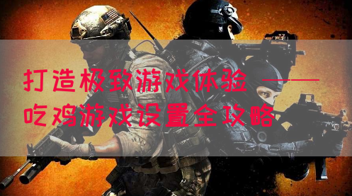 打造极致游戏体验 —— 吃鸡游戏设置全攻略