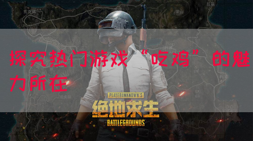 探究热门游戏“吃鸡”的魅力所在
