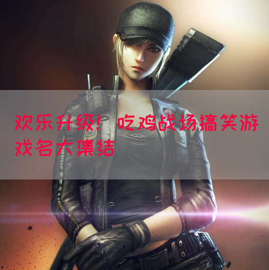 欢乐升级！吃鸡战场搞笑游戏名大集结