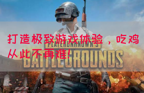 打造极致游戏体验，吃鸡从此不再难！