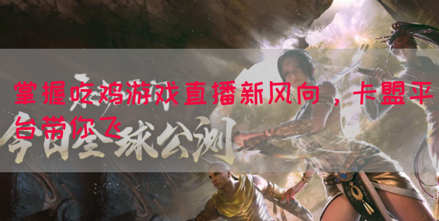掌握吃鸡游戏直播新风向，卡盟平台带你飞