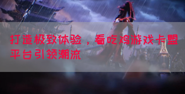 打造极致体验，看吃鸡游戏卡盟平台引领潮流
