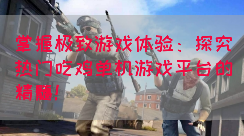 掌握极致游戏体验：探究热门吃鸡单机游戏平台的精髓！