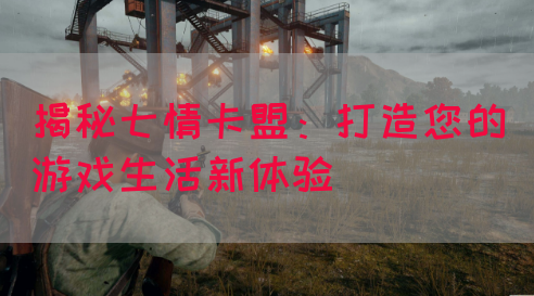 揭秘七情卡盟：打造您的游戏生活新体验